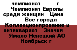 11.1) чемпионат : 1971 г - Чемпионат Европы среди женщин › Цена ­ 249 - Все города Коллекционирование и антиквариат » Значки   . Ямало-Ненецкий АО,Ноябрьск г.